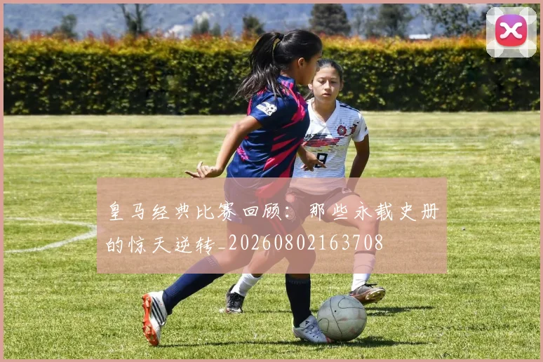皇马经典比赛回顾：那些永载史册的惊天逆转_20260802163708