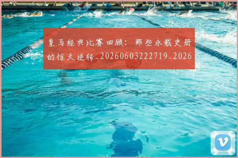 皇马经典比赛回顾：那些永载史册的惊天逆转_20260603222719_20260708194341